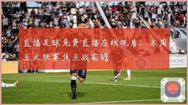 直播足球免费直播在线观看：本周五大联赛焦点战前瞻