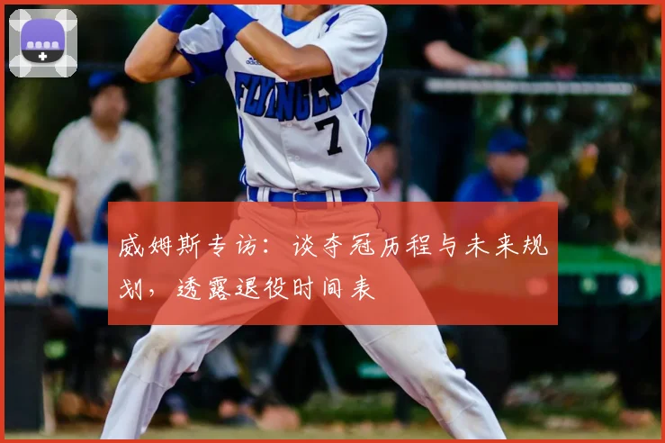 威姆斯专访：谈夺冠历程与未来规划，透露退役时间表