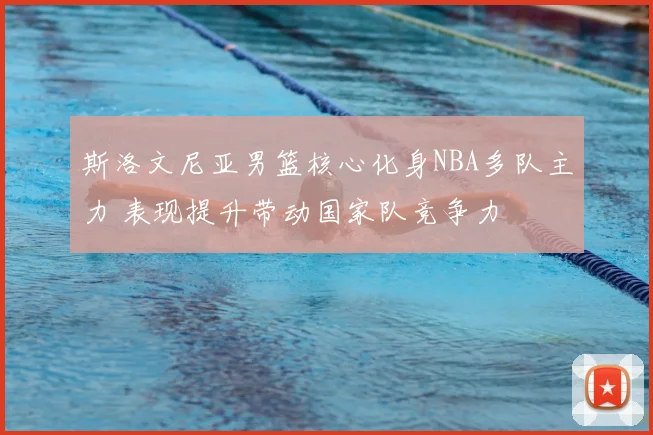 斯洛文尼亚男篮核心化身NBA多队主力 表现提升带动国家队竞争力