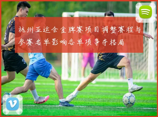 杭州亚运会金牌赛项目调整赛程与参赛名单影响各单项争夺格局