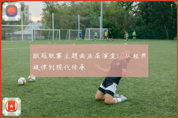 欧冠联赛主题曲历届演变：从经典旋律到现代传承