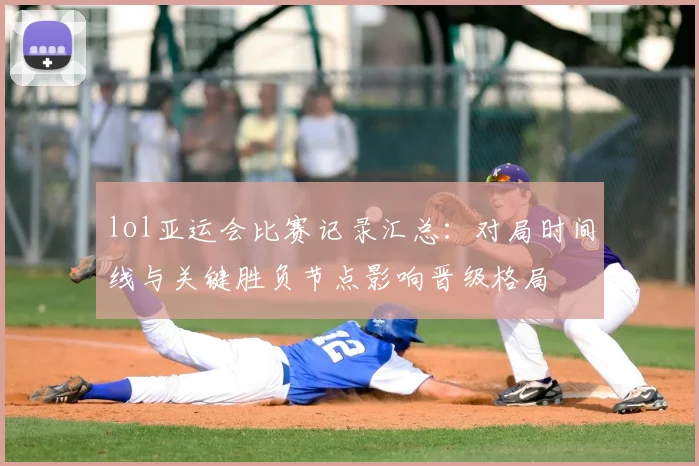 lol亚运会比赛记录汇总：对局时间线与关键胜负节点影响晋级格局