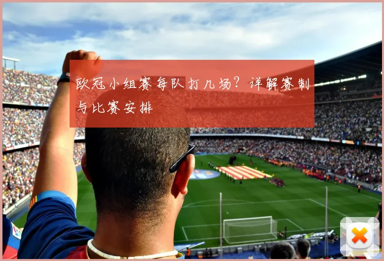 欧冠小组赛每队打几场？详解赛制与比赛安排