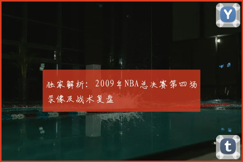 独家解析：2009年NBA总决赛第四场录像及战术复盘