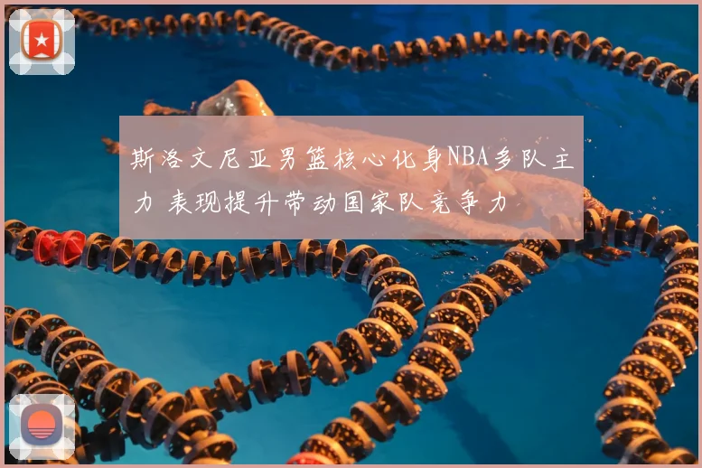 斯洛文尼亚男篮核心化身NBA多队主力 表现提升带动国家队竞争力