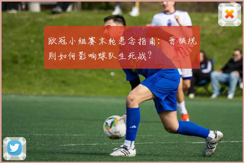 欧冠小组赛末轮悬念指南：晋级规则如何影响球队生死战？