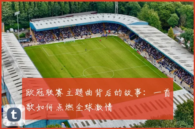 欧冠联赛主题曲背后的故事：一首歌如何点燃全球激情