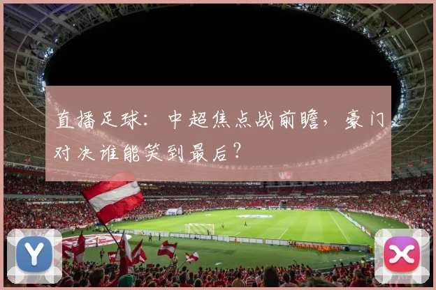 直播足球：中超焦点战前瞻，豪门对决谁能笑到最后？