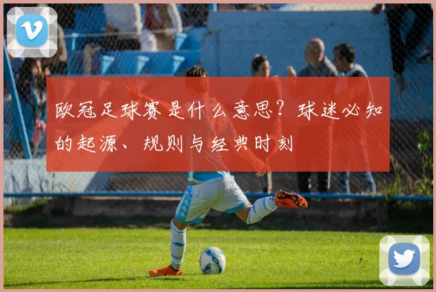 欧冠足球赛是什么意思？球迷必知的起源、规则与经典时刻