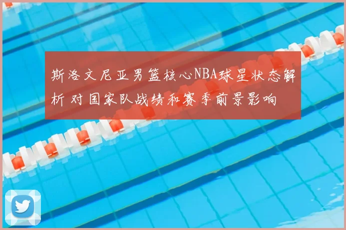 斯洛文尼亚男篮核心NBA球星状态解析 对国家队战绩和赛季前景影响