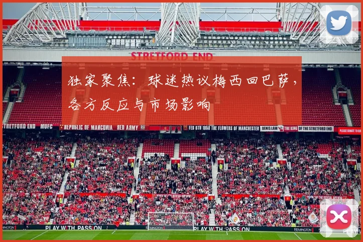 独家聚焦：球迷热议梅西回巴萨，各方反应与市场影响