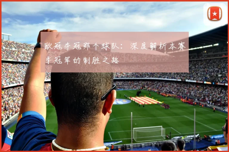 欧冠夺冠那个球队：深度解析本赛季冠军的制胜之路