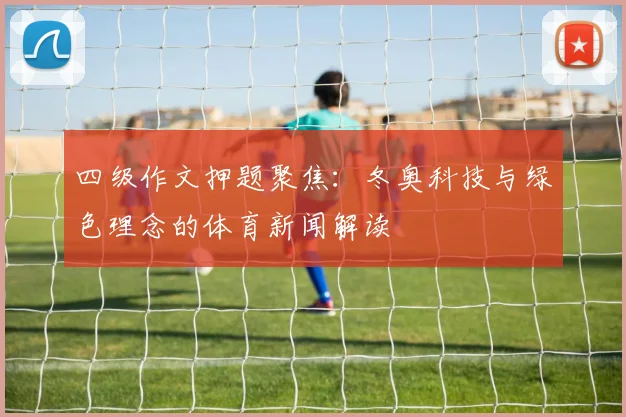 四级作文押题聚焦：冬奥科技与绿色理念的体育新闻解读