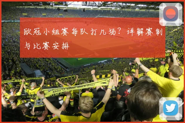 欧冠小组赛每队打几场？详解赛制与比赛安排
