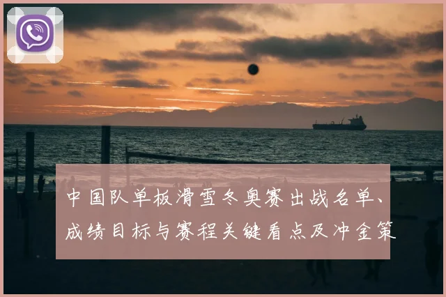 中国队单板滑雪冬奥赛出战名单、成绩目标与赛程关键看点及冲金策略