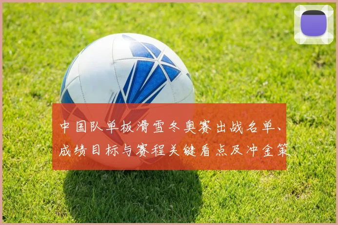 中国队单板滑雪冬奥赛出战名单、成绩目标与赛程关键看点及冲金策略