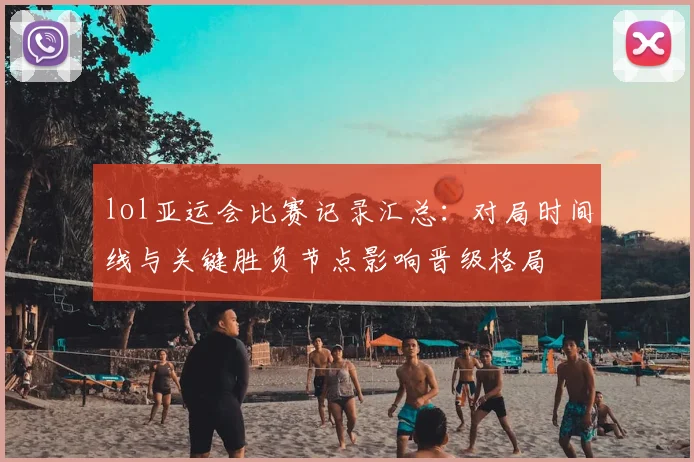 lol亚运会比赛记录汇总：对局时间线与关键胜负节点影响晋级格局