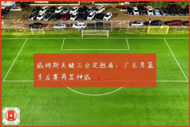 威姆斯关键三分定胜局，广东男篮季后赛再显神威