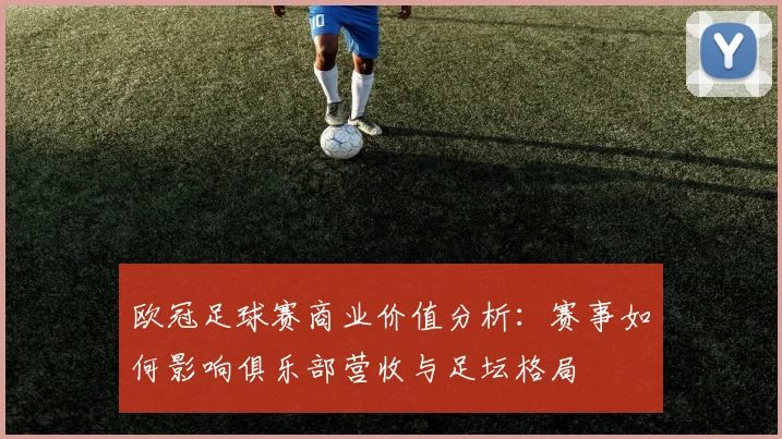 欧冠足球赛商业价值分析：赛事如何影响俱乐部营收与足坛格局