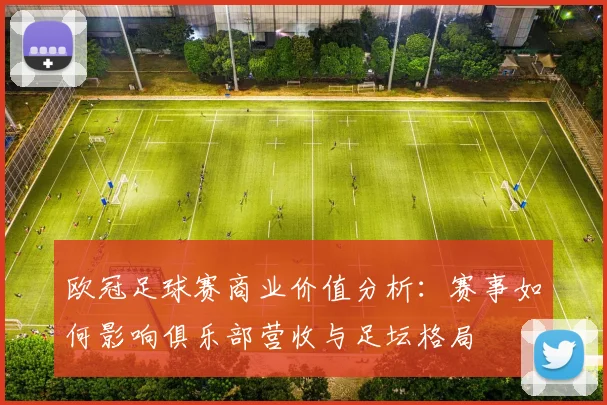 欧冠足球赛商业价值分析：赛事如何影响俱乐部营收与足坛格局