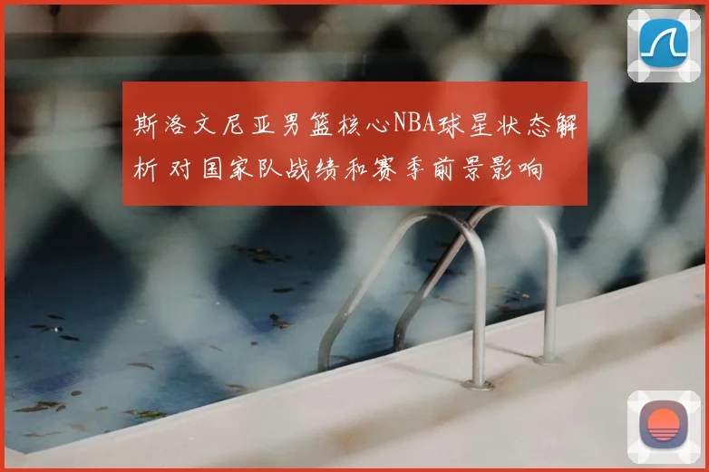 斯洛文尼亚男篮核心NBA球星状态解析 对国家队战绩和赛季前景影响